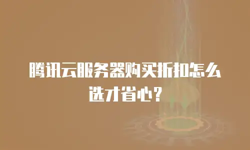 腾讯云服务器购买折扣怎么选才省心？
