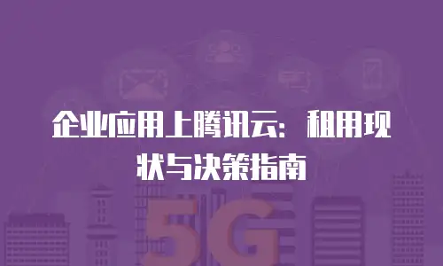 企业应用上腾讯云：租用现状与决策指南