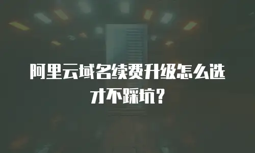 阿里云域名续费升级怎么选才不踩坑？