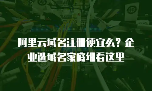 阿里云域名注册便宜么？企业选域名家底细看这里