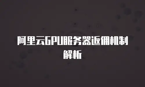 阿里云GPU服务器返佣机制解析