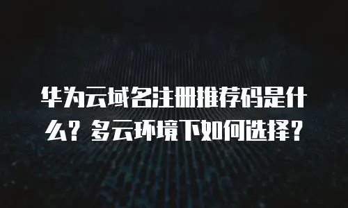 华为云域名注册推荐码是什么？多云环境下如何选择？