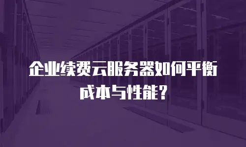 企业续费云服务器如何平衡成本与性能？