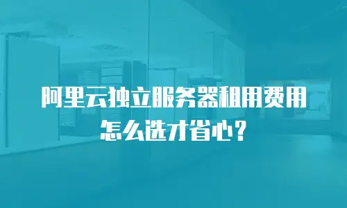 阿里云独立服务器租用费用怎么选才省心？