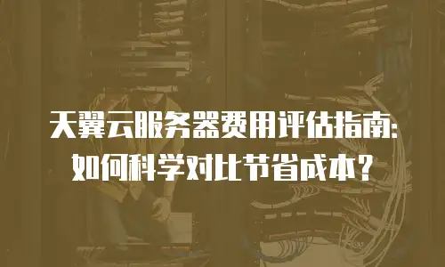 天翼云服务器费用评估指南：如何科学对比节省成本？