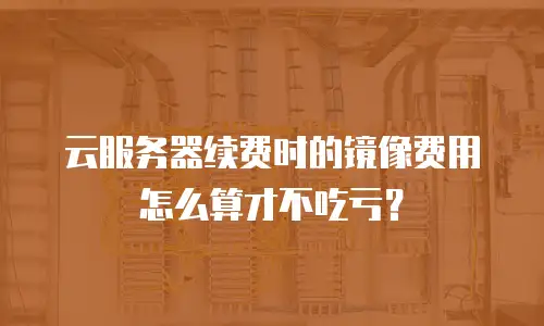 云服务器续费时的镜像费用怎么算才不吃亏？