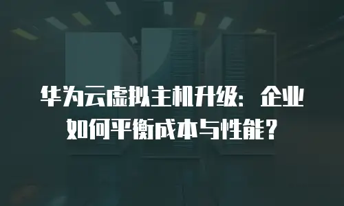 华为云虚拟主机升级：企业如何平衡成本与性能？