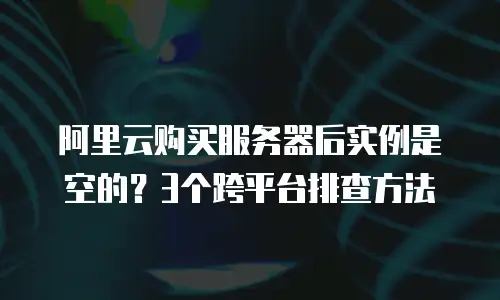 阿里云购买服务器后实例是空的？3个跨平台排查方法