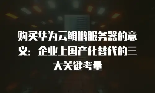 购买华为云鲲鹏服务器的意义：企业上国产化替代的三大关键考量