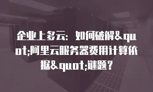 企业上多云：如何破解"阿里云服务器费用计算依据"谜题？