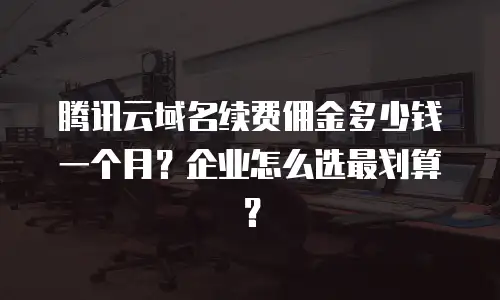腾讯云域名续费佣金多少钱一个月？企业怎么选最划算？