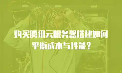 购买腾讯云服务器搭建如何平衡成本与性能？