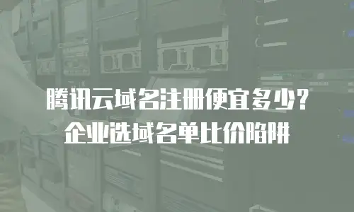 腾讯云域名注册便宜多少？企业选域名单比价陷阱