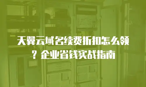 天翼云域名续费折扣怎么领？企业省钱实战指南