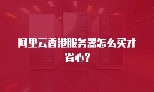 阿里云香港服务器怎么买才省心？