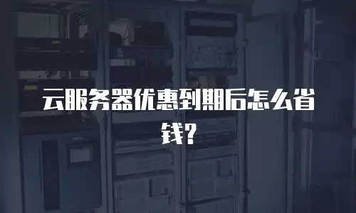 云服务器优惠到期后怎么省钱？