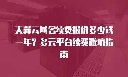 天翼云域名续费报价多少钱一年？多云平台续费避坑指南