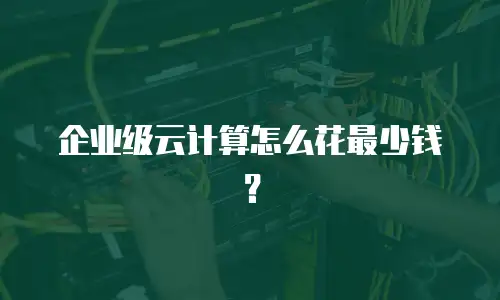 企业级云计算怎么花最少钱？
