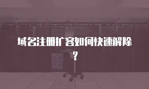 域名注册扩容如何快速解除？