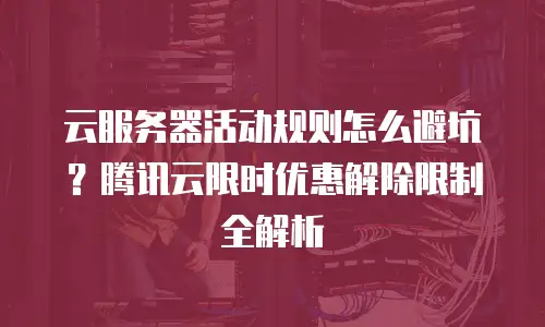 云服务器活动规则怎么避坑？腾讯云限时优惠解除限制全解析