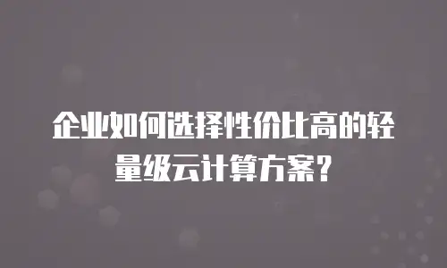 企业如何选择性价比高的轻量级云计算方案？