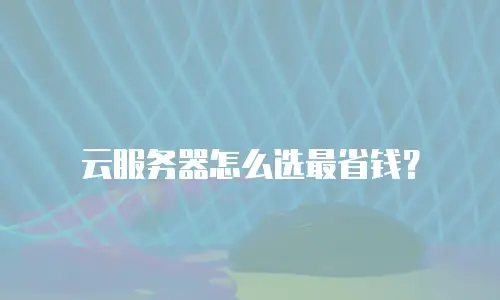 云服务器怎么选最省钱？
