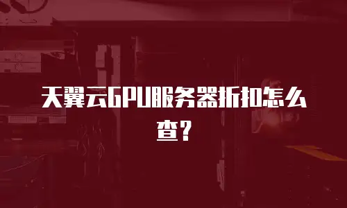 天翼云GPU服务器折扣怎么查？
