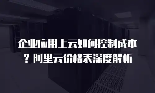 企业应用上云如何控制成本？阿里云价格表深度解析