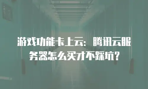 游戏功能卡上云：腾讯云服务器怎么买才不踩坑？