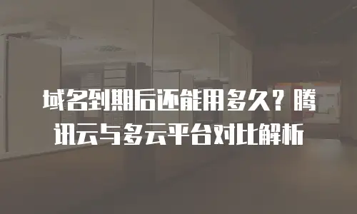 域名到期后还能用多久？腾讯云与多云平台对比解析