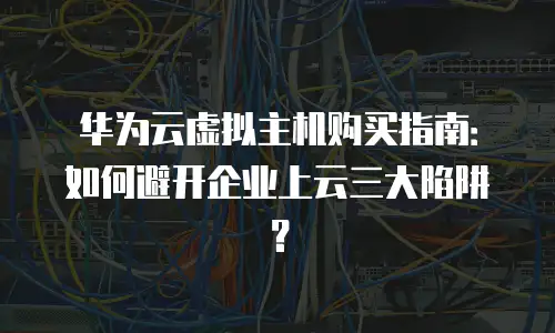 华为云虚拟主机购买指南：如何避开企业上云三大陷阱？