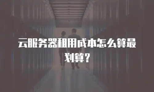 云服务器租用成本怎么算最划算？