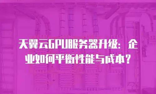 天翼云GPU服务器升级：企业如何平衡性能与成本？