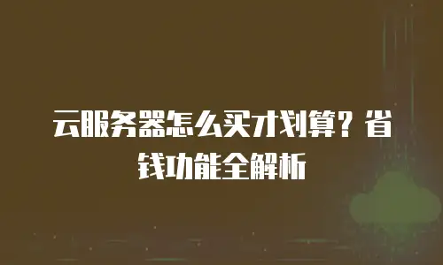 云服务器怎么买才划算？省钱功能全解析
