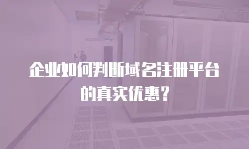 企业如何判断域名注册平台的真实优惠？