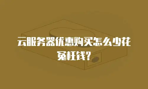 云服务器优惠购买怎么少花冤枉钱？