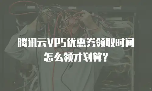 腾讯云VPS优惠券领取时间怎么领才划算？