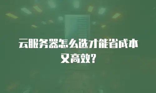 云服务器怎么选才能省成本又高效？