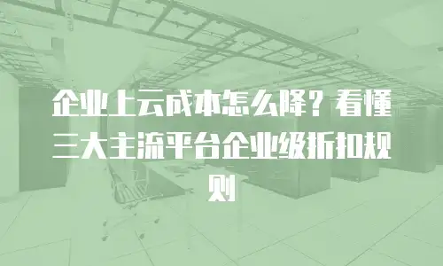 企业上云成本怎么降？看懂三大主流平台企业级折扣规则