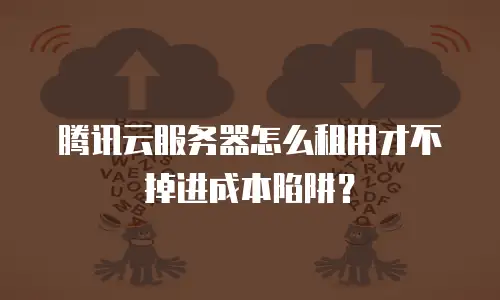 腾讯云服务器怎么租用才不掉进成本陷阱？
