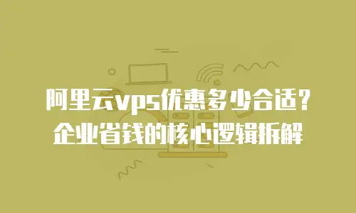 阿里云vps优惠多少合适？企业省钱的核心逻辑拆解