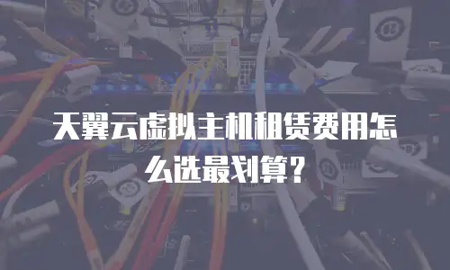 天翼云虚拟主机租赁费用怎么选最划算？