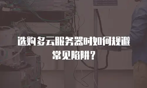选购多云服务器时如何规避常见陷阱？