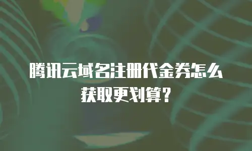 腾讯云域名注册代金券怎么获取更划算？