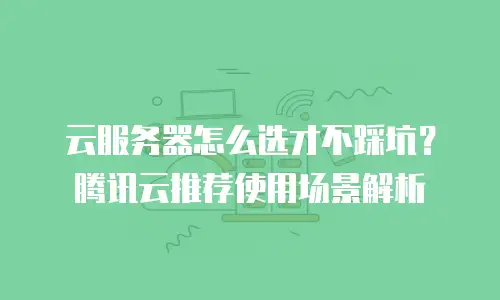 云服务器怎么选才不踩坑？腾讯云推荐使用场景解析