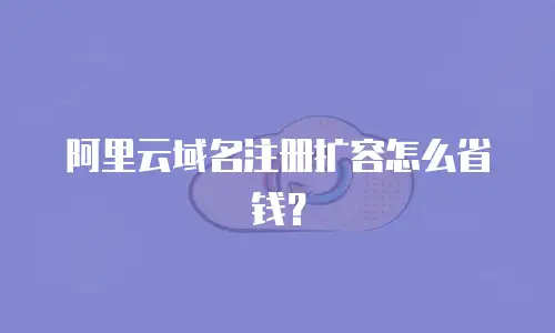 阿里云域名注册扩容怎么省钱？