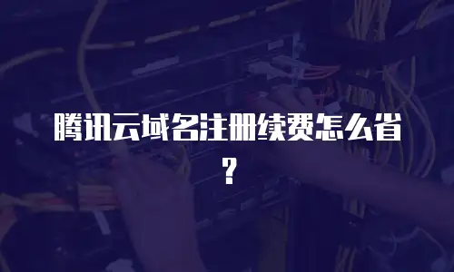 腾讯云域名注册续费怎么省？