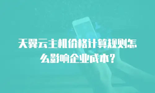 天翼云主机价格计算规则怎么影响企业成本？
