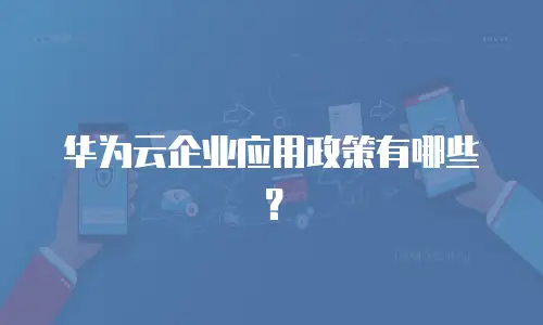 华为云企业应用政策有哪些？