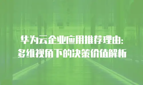 华为云企业应用推荐理由：多维视角下的决策价值解析